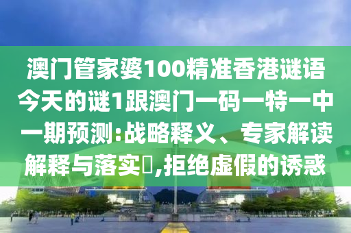 澳門管家婆100精準(zhǔn)香港謎語今天的謎1跟澳門一碼一特一中一期預(yù)測:戰(zhàn)略釋義、專家解讀解釋與落實?,拒絕虛假的誘惑